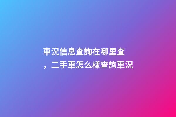 車況信息查詢在哪里查，二手車怎么樣查詢車況